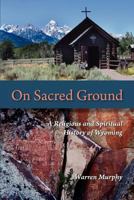 On Sacred Ground: A Religious and Spiritual History of Wyoming 098302751X Book Cover