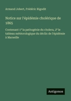 Notice sur l'épidémie cholérique de 1865: Contenant 1° la pathogénie du cholera, 2° le tableau météorologique du déclin de l'épidémie à Marseille (French Edition) 3388726035 Book Cover