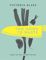 Too Good to Waste: How to Eat Everything 1848993161 Book Cover