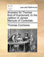 Answers for Thomas Earl of Dundonald, to the petition of James Marquis of Clydsdale. 1170824366 Book Cover
