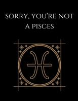 Sorry, you're not a pisces: Pisces Notebook Astrology Horoscope Zodiac signs 1677830905 Book Cover