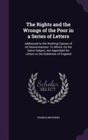 The Rights and the Wrongs of the Poor in a Series of Letters: Addressed to the Working Classes of All Denominations: To Which, on the Same Subject, Are Appended Six Letters to the Noblemen of England 1340869977 Book Cover