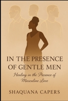In the Presence of Gentle Men: Healing in the Presence of Masculine Love B0F4PRPMJZ Book Cover