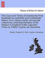 The Court and Times of Charles the First; illustrated by authentic and confidential letters, from various public and private collections; including ... Friars by Father Cyprien de Gamache. Vol. I 1241703787 Book Cover