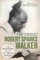 Chattanooga's Robert Sparks Walker: The Unconventional Life of an East Tennessee Naturalist (Natural History) 1626191131 Book Cover