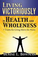 Living Victoriously in Health and Wholeness: 7 Truths for Living Above the Norm 1468099388 Book Cover
