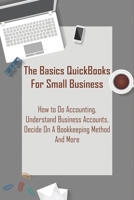 The Basics Quickbooks For Small Business _ How To Do Accounting, Understand Business Accounts, Decide On A Bookkeeping Method And More: Simple Book Keeping B08R7DTHJ8 Book Cover