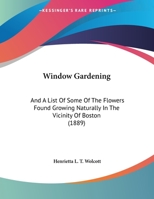 Window Gardening: And A List Of Some Of The Flowers Found Growing Naturally In The Vicinity Of Boston (1889) 1104531151 Book Cover