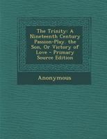 The Trinity: A Nineteenth Century Passion-Play. the Son, Or Victory of Love 1289380376 Book Cover
