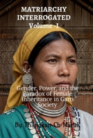 MATRIARCHY INTERROGATED Volume -I: Gender, Power, and the Paradox of Female Inheritance in Garo Society B0GYJB3ZF8 Book Cover