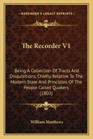 The Recorder V1: Being A Collection Of Tracts And Disquisitions, Chiefly Relative To The Modern State And Principles Of The People Called Quakers 1167222512 Book Cover