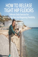How To Release Tight Hip Flexors: 7 Minute Daily Exercise For Reducing Hip Pain And Regaining Flexibility: Hip Flexor Strengthening B08WZH57G5 Book Cover