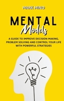 Mental Models: A Guide to Improve Decision-Making, Problem Solving and Control Your Life with Powerful Strategies 180157989X Book Cover