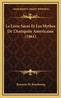 Popol Vuh: Le Livre Sacré Et Les Mythes De L'antiquité Américaine, Avec Les Livres Héroïques Et Historiques Des Quichés ... 1017266999 Book Cover