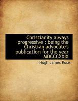 Christianity always progressive: being the Christian advocate's publication for the year MDCCCXXIX 1120271614 Book Cover