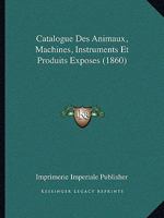 Catalogue Des Animaux, Machines, Instruments Et Produits Exposes (1860) 1168495121 Book Cover