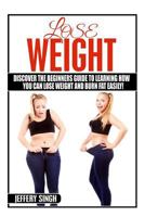 Lose Weight: Discover The Beginners Guide To Learning How You Can Lose Weight And Burn Fat EASILY 1523368993 Book Cover