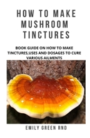 How to Make Mushroom Tinctures: Book guide on how to make tinctures, uses, and dosages to cure various ailments 1707985103 Book Cover