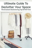 Ultimate Guide To Declutter Your Space: The Greatest Decluttering Tips Of All Time: Home Edit Guide To Organizing B091CFFY9J Book Cover