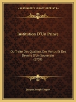 Institution D'Un Prince: Ou Traite Des Qualitez, Des Vertus Et Des Devoirs D'Un Souverain (1739) 2329405669 Book Cover