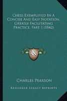 Chess Exemplified In A Concise And Easy Notation, Greatly Facilitating Practice, Part 1 1104081040 Book Cover