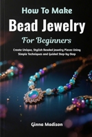 How To Make Bead Jewelry For Beginners: Create Unique, Stylish Beaded Jewelry Pieces Using Simple Techniques and Guided Step-by-Step B0H2R86F98 Book Cover
