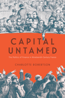 Capital Untamed: The Politics of Finance in Nineteenth-Century France 0226847594 Book Cover