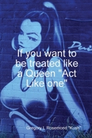 If you want to be treated like a queen Act Like one 0578013398 Book Cover