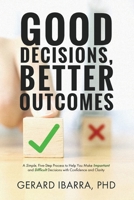 Good Decisions, Better Outcomes: A Simple, Five-Step Process to Help You Make Important and Difficult Decisions with Confidence and Clarity 1647043115 Book Cover