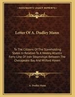 Letter of A. Dudley Mann: To the Citizens of the Slaveholding States in Relation to a Weekly Atlantic Ferry Line of Iron Steamships Between the 1161657436 Book Cover