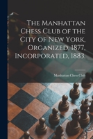 The Manhattan Chess Club of the City of New York, Organized, 1877, Incorporated, 1883. 1014858976 Book Cover