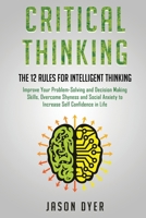 Critical Thinking: The 12 Rules for Intelligent Thinking - Improve Your Problem-Solving and Decision Making Skills, Overcome Shyness and Social Anxiety to Increase Self Confidence in Life 1801208336 Book Cover