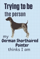 Trying to be the person my German Shorthaired Pointer thinks I am: For German Shorthaired Pointer Dog Fans 1674008791 Book Cover