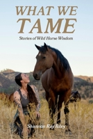 What We Tame: Stories of Wild Horse Wisdom B0HBZDLC8T Book Cover