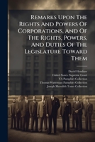 Remarks Upon The Rights And Powers Of Corporations, And Of The Rights, Powers, And Duties Of The Legislature Toward Them 1024762807 Book Cover