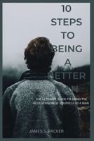 10 steps to being a better man: The ultimate guide to being the best version of yourself as a man B0BMSZS9DP Book Cover