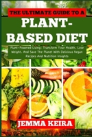 THE ULTIMATE GUIDE TO A PLANT-BASED DIET: Plant-Powered Living: Transform Your Health, Lose Weight, And Save The Planet With Delicious Vegan Recipes And Nutrition Insights B0CNNNR252 Book Cover