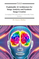 Explainable AI Architecture for Image Analytics and Synthetic Image Creation: Leveraging CNNs and GANs for Trustworthy Vision Systems B0H7S3WZF2 Book Cover