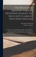 The Methodist Ministry Further Defended Against the Exclusive Claims of High Episcopalians [microform]: in a Series of Letters Addressed to the Rev. ... His Letters Entitled The Divine Origin And... 1013919718 Book Cover
