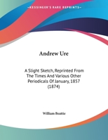 Andrew Ure: A Slight Sketch, Reprinted From The Times And Various Other Periodicals Of January, 1857 1104119064 Book Cover