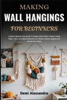 MAKING WALL HANGINGS FOR BEGINNERS: Creative Step-By-Step Guide To Unique Home Décor Projects Using Fabric, Yarn, And Mixed Materials For Modern Interior Styling And Artistic Expression B0FSF1SPYH Book Cover