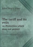 The Tariff and Its Evils Or, Protection Which Does Not Protect 5518645368 Book Cover