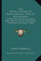 The Poetical Works Of John Sheffield, Duke Of Buckingham: Containing His Miscellanies, Odes, Epistles, Songs, Prologues, Choruses, Imitations 1120038200 Book Cover