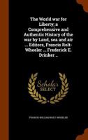 The world war for liberty; a comprehensive and authentic history of the war by land, sea and air ... editors, Francis Rolt-Wheeler ... Frederick E. Drinker .. 1174983450 Book Cover