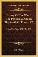 History Of The War In The Peninsula And In The South Of France V3: From The Year 1807 To 1814 1163303550 Book Cover