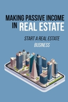 Making Passive Income In Real Estate: Start A Real Estate Business: How To Make Passive Income With Real Estate B09CGL81LS Book Cover