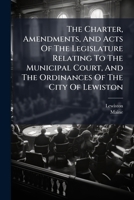 The Charter, Amendments, And Acts Of The Legislature Relating To The Municipal Court, And The Ordinances Of The City Of Lewiston: Together With The Boundaries Of The Several Wards, Regulations Respect 1289333335 Book Cover