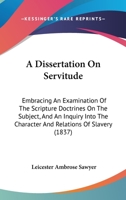 A Dissertation On Servitude: Embracing An Examination Of The Scripture Doctrines On The Subject, And An Inquiry Into The Character And Relations Of Slavery 1275623506 Book Cover