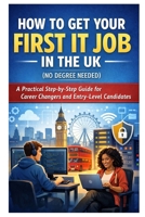 How to Get Your First IT Job in the UK (No Degree Needed): A Practical Step-by-Step Guide for Career Changers and Entry-Level Candidates B0GQZFF7SX Book Cover