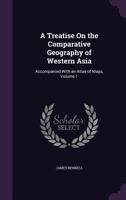 A Treatise On the Comparative Geography of Western Asia: Accompanied With an Atlas of Maps, Volume 1 1355749506 Book Cover